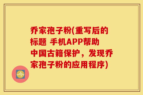 乔家孢子粉(重写后的标题 手机APP帮助中国古籍保护，发现乔家孢子粉的应用程序)