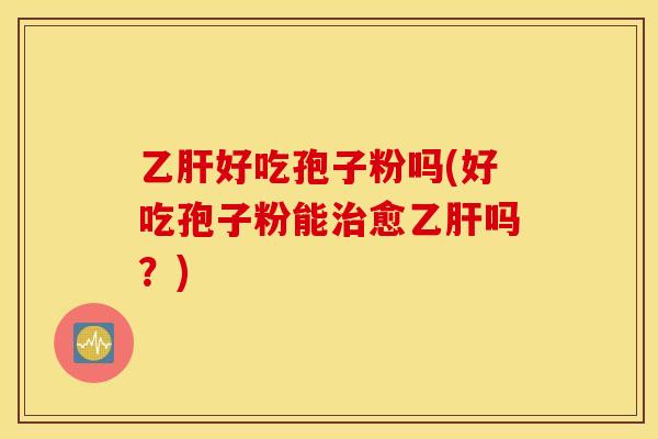 乙肝好吃孢子粉吗(好吃孢子粉能治愈乙肝吗？)