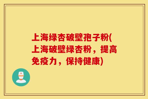 上海绿杏破壁孢子粉(上海破壁绿杏粉，提高免疫力，保持健康)