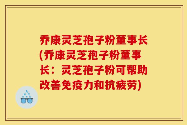 乔康灵芝孢子粉董事长(乔康灵芝孢子粉董事长：灵芝孢子粉可帮助改善免疫力和抗疲劳)
