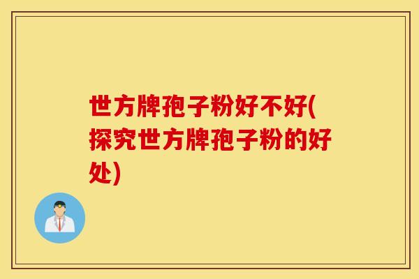 世方牌孢子粉好不好(探究世方牌孢子粉的好处)