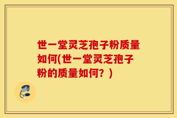世一堂灵芝孢子粉质量如何(世一堂灵芝孢子粉的质量如何？)
