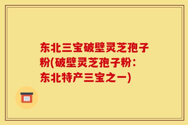东北三宝破壁灵芝孢子粉(破壁灵芝孢子粉：东北特产三宝之一)