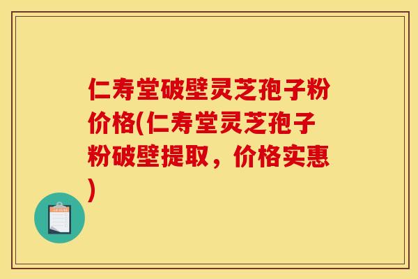 仁寿堂破壁灵芝孢子粉价格(仁寿堂灵芝孢子粉破壁提取，价格实惠)