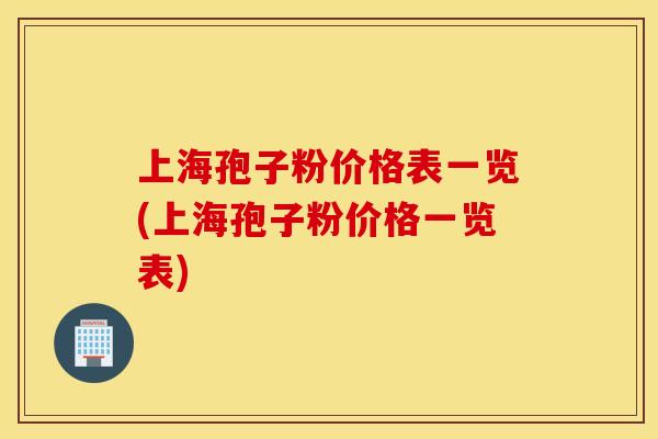 上海孢子粉价格表一览(上海孢子粉价格一览表)