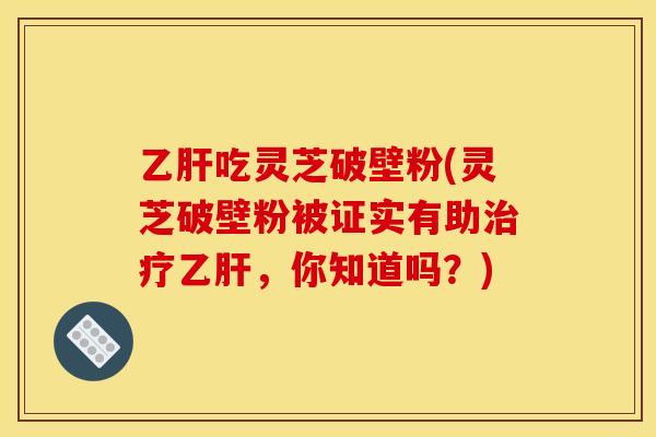 乙肝吃灵芝破壁粉(灵芝破壁粉被证实有助治疗乙肝，你知道吗？)