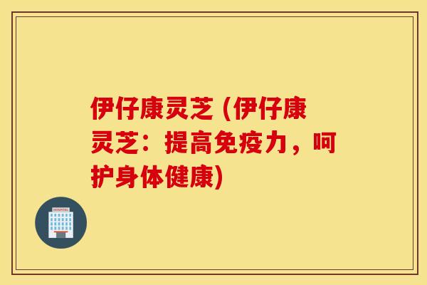 伊仔康灵芝 (伊仔康灵芝：提高免疫力，呵护身体健康)