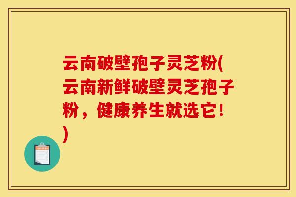 云南破壁孢子灵芝粉(云南新鲜破壁灵芝孢子粉，健康养生就选它！)