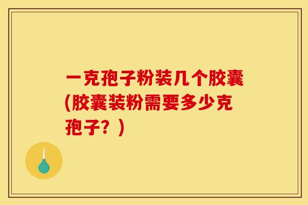 一克孢子粉装几个胶囊(胶囊装粉需要多少克孢子？)