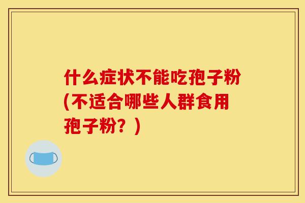 什么症状不能吃孢子粉(不适合哪些人群食用孢子粉？)