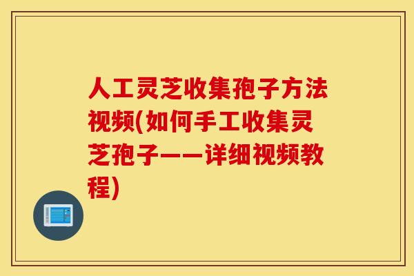人工灵芝收集孢子方法视频(如何手工收集灵芝孢子——详细视频教程)