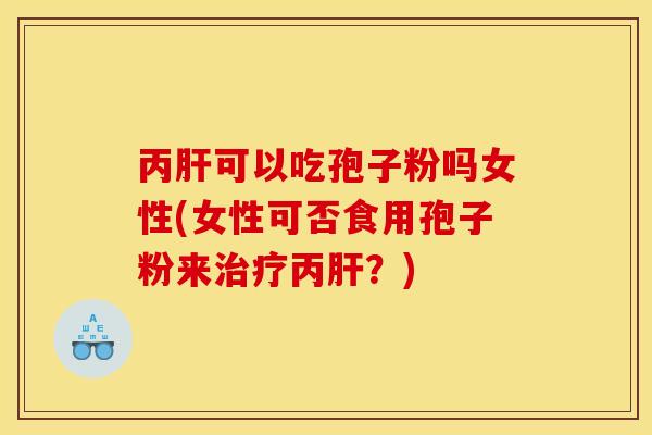丙肝可以吃孢子粉吗女性(女性可否食用孢子粉来治疗丙肝？)