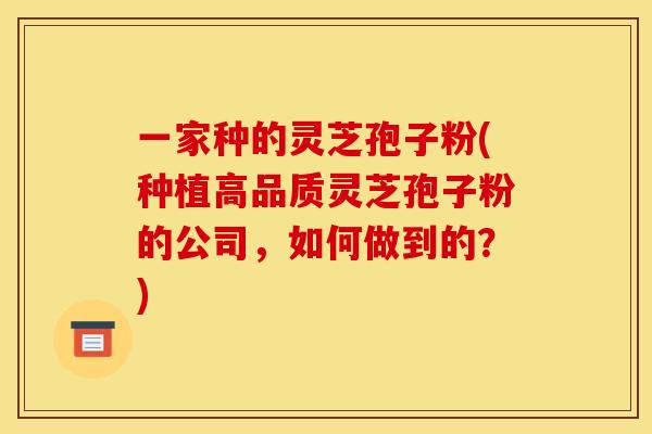 一家种的灵芝孢子粉(种植高品质灵芝孢子粉的公司，如何做到的？)