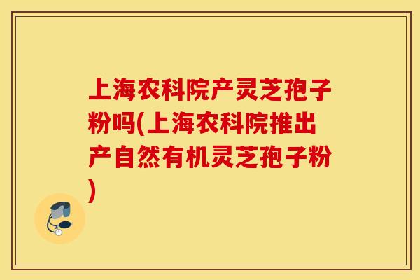 上海农科院产灵芝孢子粉吗(上海农科院推出产自然有机灵芝孢子粉)