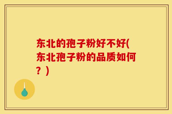 东北的孢子粉好不好(东北孢子粉的品质如何？)