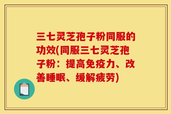三七灵芝孢子粉同服的功效(同服三七灵芝孢子粉：提高免疫力、改善睡眠、缓解疲劳)