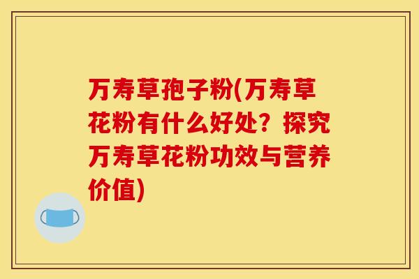 万寿草孢子粉(万寿草花粉有什么好处？探究万寿草花粉功效与营养价值)