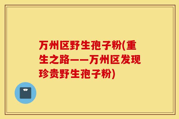 万州区野生孢子粉(重生之路——万州区发现珍贵野生孢子粉)