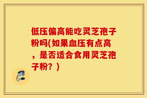 低压偏高能吃灵芝孢子粉吗(如果血压有点高，是否适合食用灵芝孢子粉？)