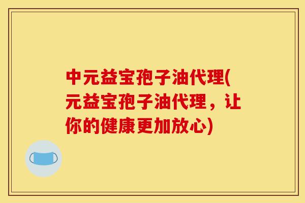 中元益宝孢子油代理(元益宝孢子油代理，让你的健康更加放心)