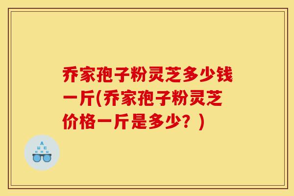 乔家孢子粉灵芝多少钱一斤(乔家孢子粉灵芝价格一斤是多少？)