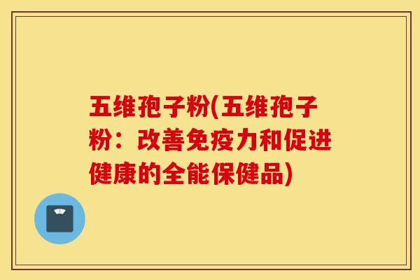 五维孢子粉(五维孢子粉：改善免疫力和促进健康的全能保健品)