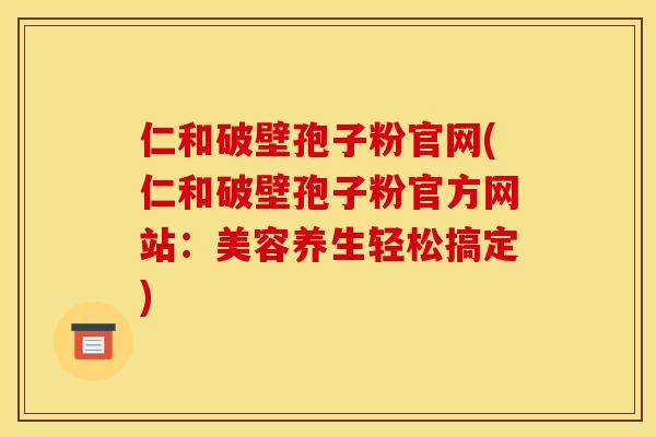 仁和破壁孢子粉官网(仁和破壁孢子粉官方网站：美容养生轻松搞定)