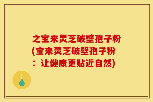 之宝来灵芝破壁孢子粉(宝来灵芝破壁孢子粉：让健康更贴近自然)