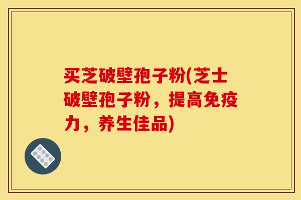 买芝破壁孢子粉(芝士破壁孢子粉，提高免疫力，养生佳品)