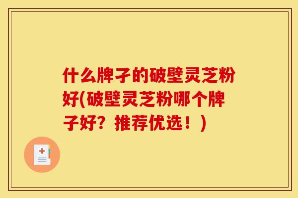 什么牌孑的破壁灵芝粉好(破壁灵芝粉哪个牌子好？推荐优选！)