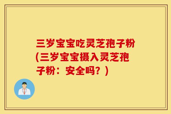 三岁宝宝吃灵芝孢子粉(三岁宝宝摄入灵芝孢子粉：安全吗？)