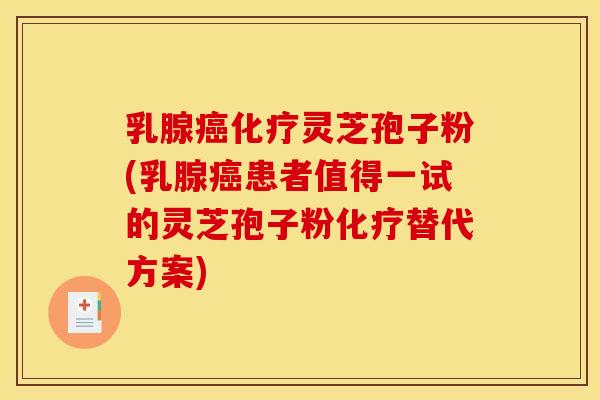 乳腺癌化疗灵芝孢子粉(乳腺癌患者值得一试的灵芝孢子粉化疗替代方案)