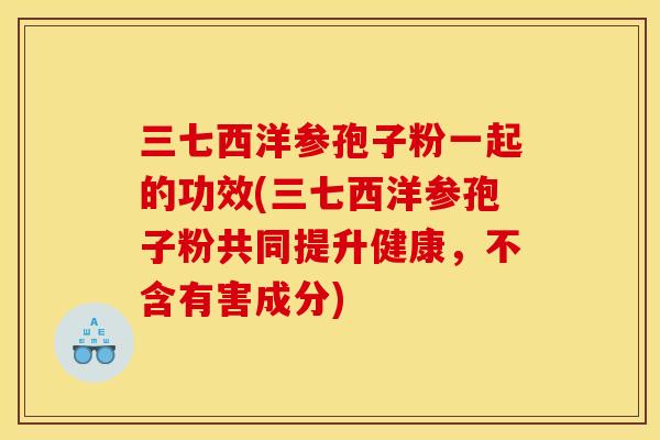 三七西洋参孢子粉一起的功效(三七西洋参孢子粉共同提升健康，不含有害成分)