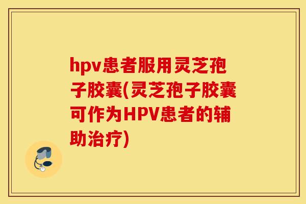 hpv患者服用灵芝孢子胶囊(灵芝孢子胶囊可作为HPV患者的辅助治疗)