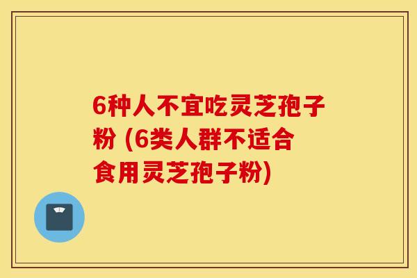 6种人不宜吃灵芝孢子粉 (6类人群不适合食用灵芝孢子粉)