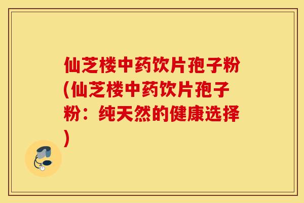 仙芝楼中药饮片孢子粉(仙芝楼中药饮片孢子粉：纯天然的健康选择)