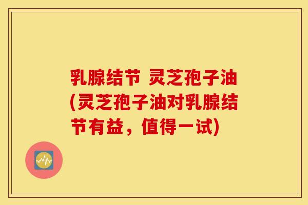 乳腺结节 灵芝孢子油(灵芝孢子油对乳腺结节有益，值得一试)