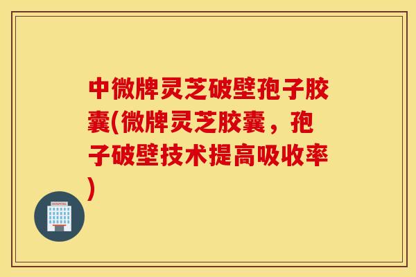 中微牌灵芝破壁孢子胶囊(微牌灵芝胶囊，孢子破壁技术提高吸收率)