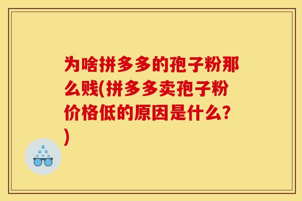 为啥拼多多的孢子粉那么贱(拼多多卖孢子粉价格低的原因是什么？)