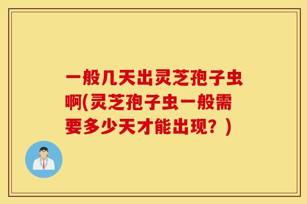 一般几天出灵芝孢子虫啊(灵芝孢子虫一般需要多少天才能出现？)