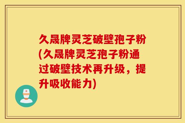久晟牌灵芝破壁孢子粉(久晟牌灵芝孢子粉通过破壁技术再升级，提升吸收能力)