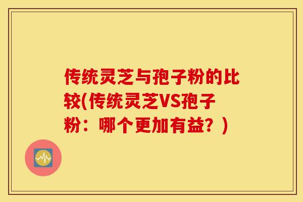 传统灵芝与孢子粉的比较(传统灵芝VS孢子粉：哪个更加有益？)