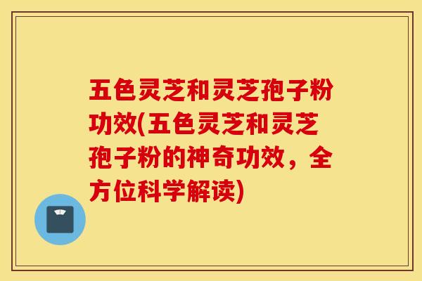 五色灵芝和灵芝孢子粉功效(五色灵芝和灵芝孢子粉的神奇功效，全方位科学解读)