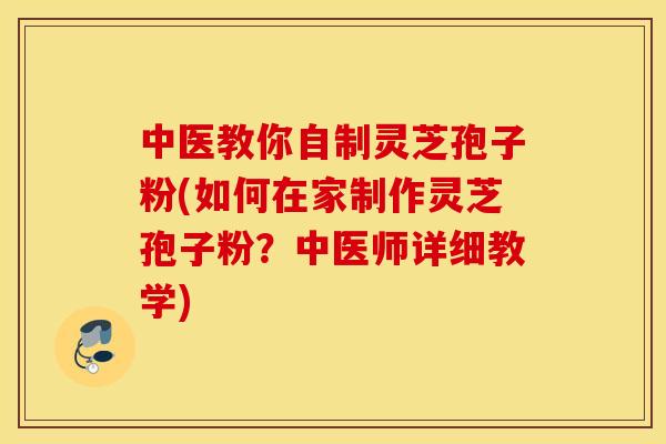 中医教你自制灵芝孢子粉(如何在家制作灵芝孢子粉？中医师详细教学)