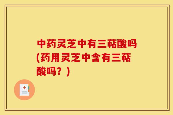 中药灵芝中有三萜酸吗(药用灵芝中含有三萜酸吗？)