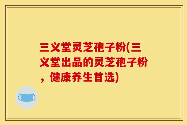 三义堂灵芝孢子粉(三义堂出品的灵芝孢子粉，健康养生首选)