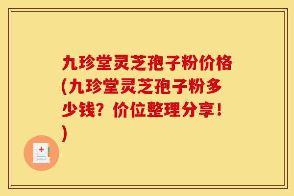 九珍堂灵芝孢子粉价格(九珍堂灵芝孢子粉多少钱？价位整理分享！)
