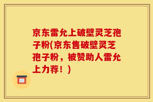京东雷允上破壁灵芝孢子粉(京东售破壁灵芝孢子粉，被赞助人雷允上力荐！)