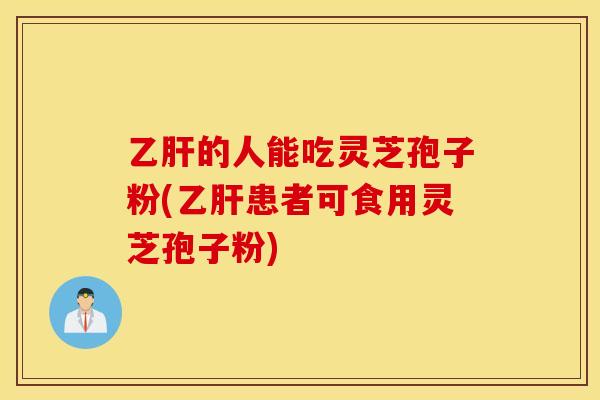 乙肝的人能吃灵芝孢子粉(乙肝患者可食用灵芝孢子粉)