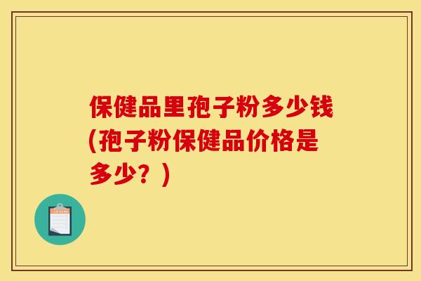 保健品里孢子粉多少钱(孢子粉保健品价格是多少？)